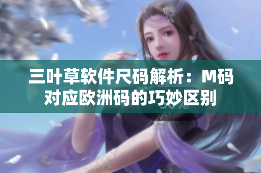 三葉草軟件尺碼解析：M碼對應(yīng)歐洲碼的巧妙區(qū)別