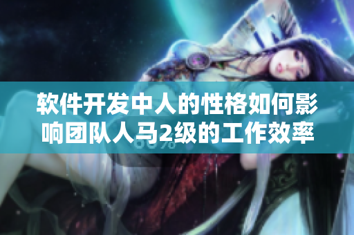 軟件開發(fā)中人的性格如何影響團(tuán)隊人馬2級的工作效率