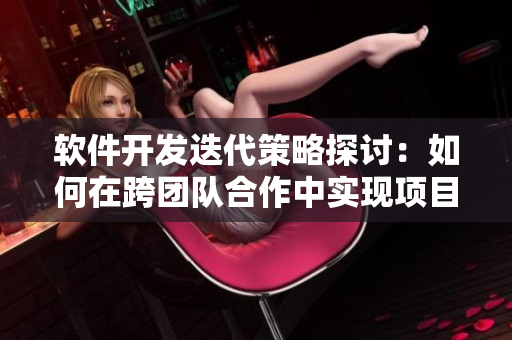 軟件開發(fā)迭代策略探討：如何在跨團(tuán)隊合作中實現(xiàn)項目管理優(yōu)化