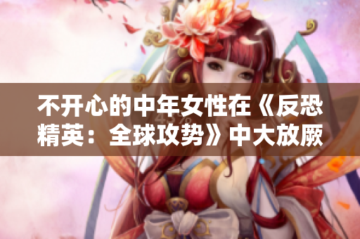 不開(kāi)心的中年女性在《反恐精英：全球攻勢(shì)》中大放厥詞