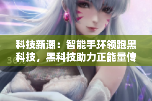 科技新潮：智能手環(huán)領(lǐng)跑黑科技，黑科技助力正能量傳播