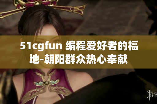 51cgfun 編程愛好者的福地-朝陽群眾熱心奉獻