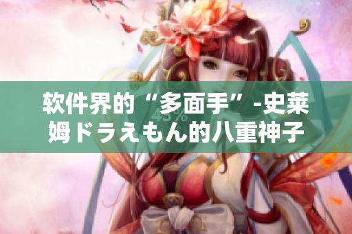 軟件界的“多面手”-史萊姆ドラえもん的八重神子