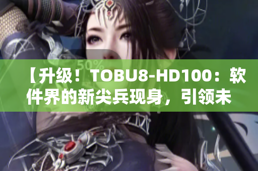 【升級！TOBU8-HD100：軟件界的新尖兵現(xiàn)身，引領未來潮流】