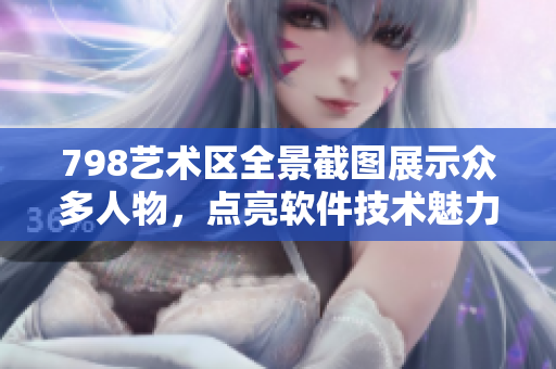798藝術(shù)區(qū)全景截圖展示眾多人物，點亮軟件技術(shù)魅力
