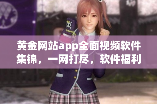 黃金網(wǎng)站app全面視頻軟件集錦，一網(wǎng)打盡，軟件福利享不停