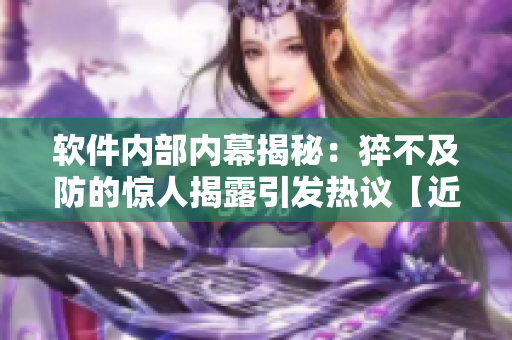 軟件內(nèi)部內(nèi)幕揭秘：猝不及防的驚人揭露引發(fā)熱議【近期最火軟件內(nèi)部曝料】