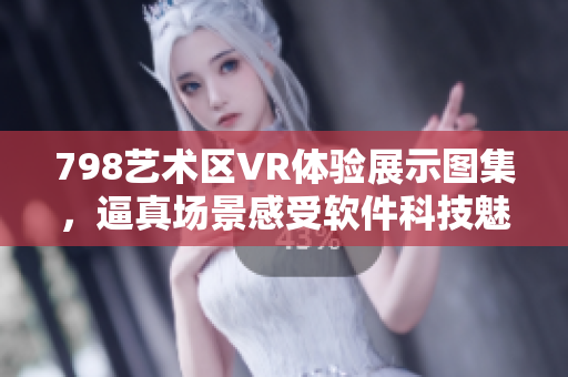 798藝術(shù)區(qū)VR體驗(yàn)展示圖集，逼真場(chǎng)景感受軟件科技魅力