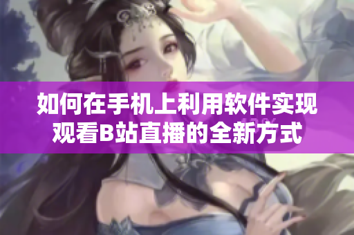 如何在手機上利用軟件實現(xiàn)觀看B站直播的全新方式