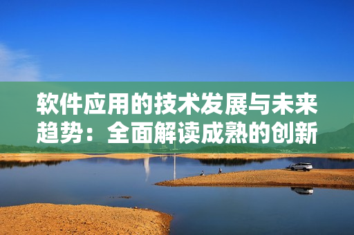 軟件應用的技術(shù)發(fā)展與未來趨勢：全面解讀成熟的創(chuàng)新方法