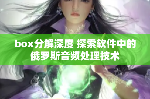 box分解深度 探索軟件中的俄羅斯音頻處理技術(shù)