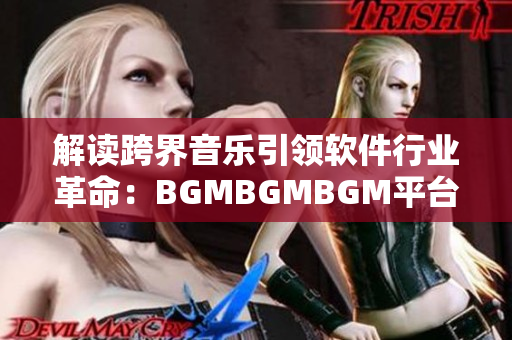 解讀跨界音樂引領(lǐng)軟件行業(yè)革命：BGMBGMBGM平臺價格分析及未來趨勢