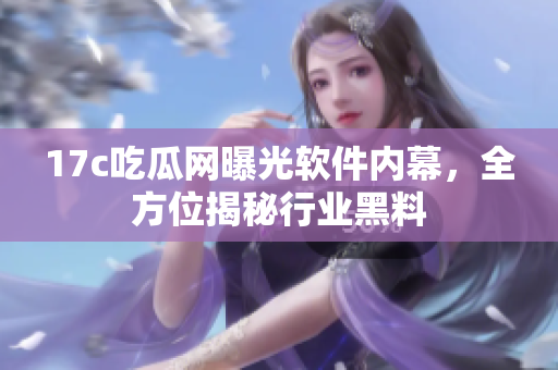 17c吃瓜網(wǎng)曝光軟件內(nèi)幕，全方位揭秘行業(yè)黑料