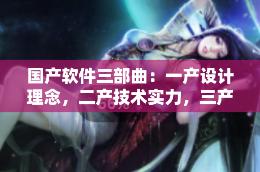國產(chǎn)軟件三部曲：一產(chǎn)設(shè)計(jì)理念，二產(chǎn)技術(shù)實(shí)力，三產(chǎn)用戶體驗(yàn)