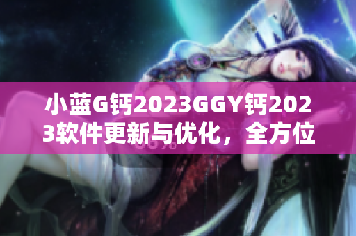 小藍(lán)G鈣2023GGY鈣2023軟件更新與優(yōu)化，全方位滿(mǎn)足用戶(hù)需求