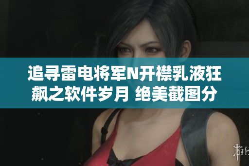 追尋雷電將軍N開襟乳液狂飆之軟件歲月 絕美截圖分享 讓軟件之魅力盡顯