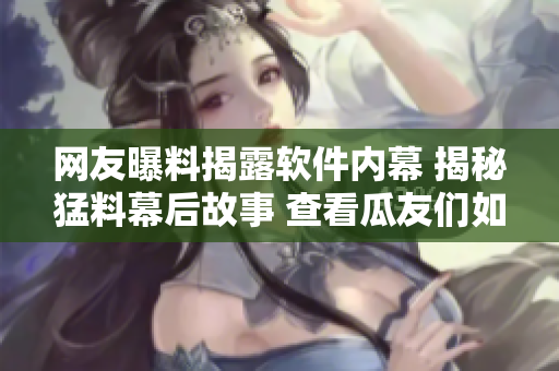 網(wǎng)友曝料揭露軟件內(nèi)幕 揭秘猛料幕后故事 查看瓜友們?nèi)绾纬怨? title=