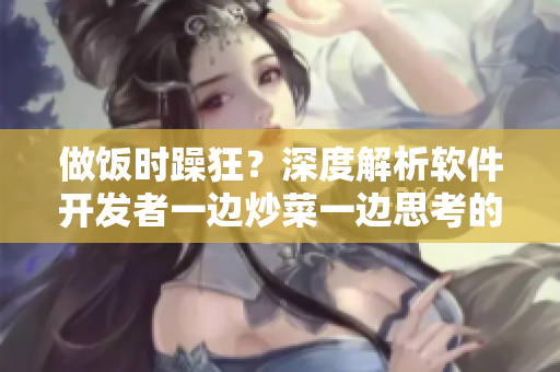 做飯時躁狂？深度解析軟件開發(fā)者一邊炒菜一邊思考的心理狀態(tài)