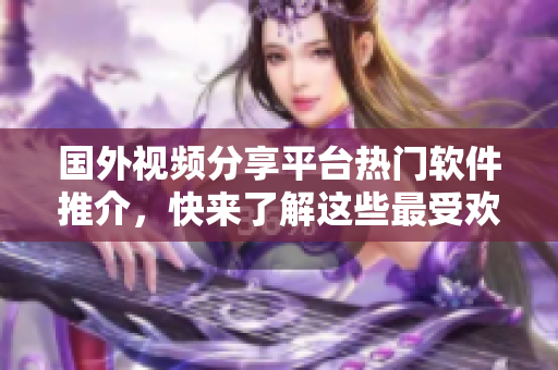 國(guó)外視頻分享平臺(tái)熱門軟件推介，快來了解這些最受歡迎的應(yīng)用程序!