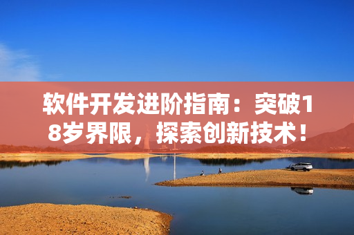 軟件開發(fā)進(jìn)階指南：突破18歲界限，探索創(chuàng)新技術(shù)！