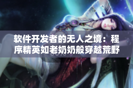軟件開(kāi)發(fā)者的無(wú)人之境：程序精英如老奶奶般穿越荒野，探索代碼深處