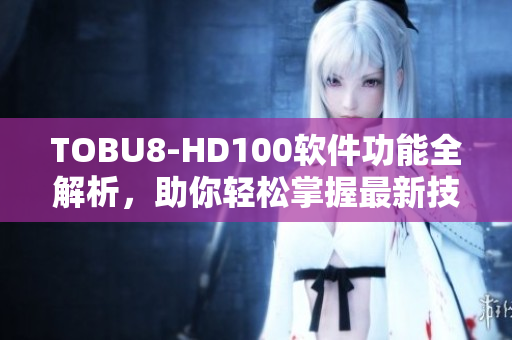 TOBU8-HD100軟件功能全解析，助你輕松掌握最新技術(shù)