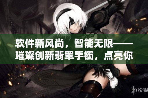 軟件新風(fēng)尚，智能無限——璀璨創(chuàng)新翡翠手鐲，點(diǎn)亮你的科技生活