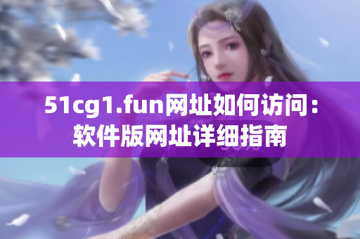 51cg1.fun網(wǎng)址如何訪問：軟件版網(wǎng)址詳細(xì)指南