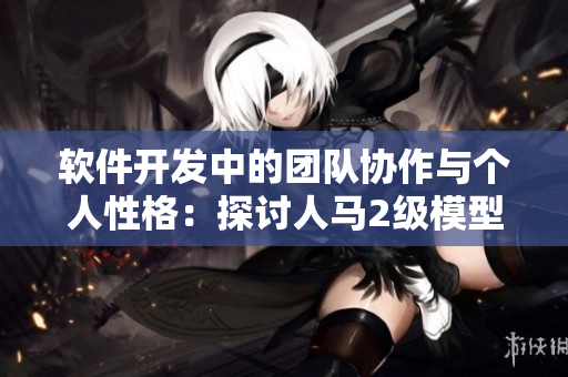 軟件開發(fā)中的團隊協(xié)作與個人性格：探討人馬2級模型對軟件團隊合作的影響