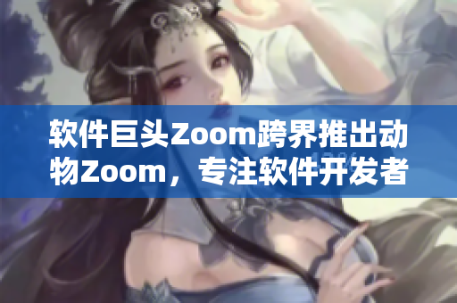 軟件巨頭Zoom跨界推出動物Zoom，專注軟件開發(fā)者與動物愛好者需求