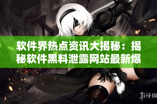 軟件界熱點(diǎn)資訊大揭秘：揭秘軟件黑料泄露網(wǎng)站最新爆料