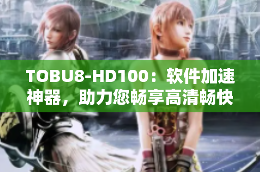 TOBU8-HD100：軟件加速神器，助力您暢享高清暢快體驗(yàn)