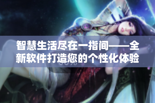 智慧生活盡在一指間——全新軟件打造您的個性化體驗(yàn)