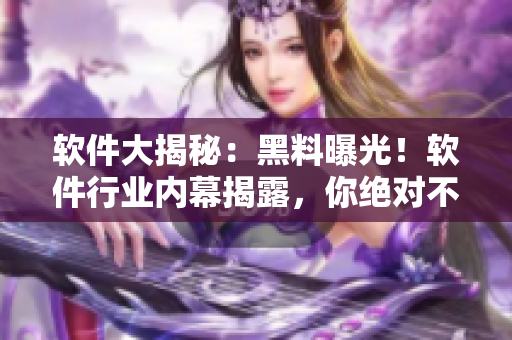 軟件大揭秘：黑料曝光！軟件行業(yè)內(nèi)幕揭露，你絕對不能錯過的瓜們