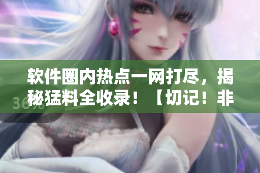 軟件圈內(nèi)熱點(diǎn)一網(wǎng)打盡，揭秘猛料全收錄！【切記！非同凡響軟件黑料大揭秘】