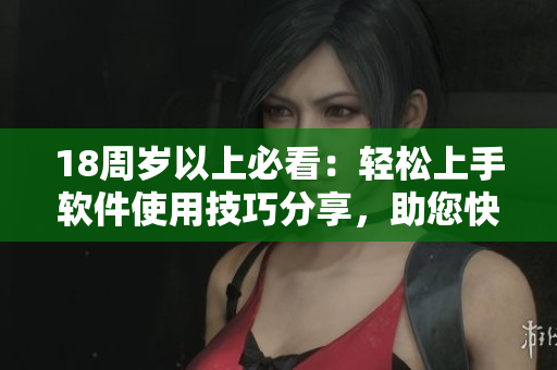 18周歲以上必看：輕松上手軟件使用技巧分享，助您快速掌握軟件應(yīng)用要點(diǎn)
