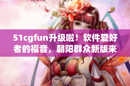 51cgfun升級啦！軟件愛好者的福音，朝陽群眾新版來襲