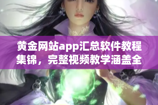 黃金網(wǎng)站app匯總軟件教程集錦，完整視頻教學(xué)涵蓋全方位技術(shù)分享