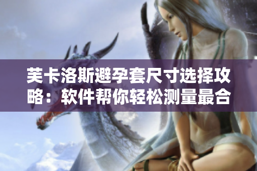 芙卡洛斯避孕套尺寸選擇攻略：軟件幫你輕松測(cè)量最合適尺寸