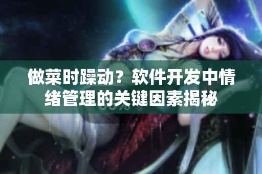 做菜時(shí)躁動(dòng)？軟件開(kāi)發(fā)中情緒管理的關(guān)鍵因素揭秘