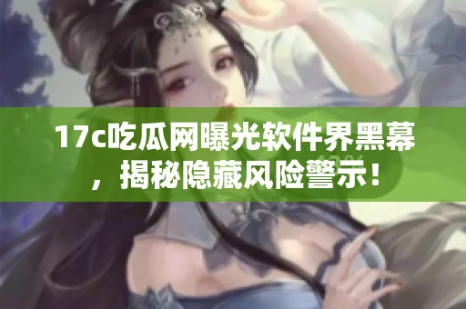 17c吃瓜網(wǎng)曝光軟件界黑幕，揭秘隱藏風(fēng)險警示！