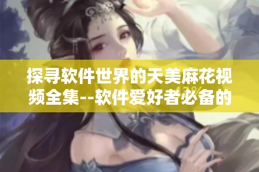 探尋軟件世界的天美麻花視頻全集--軟件愛好者必備的精彩視聽盛宴