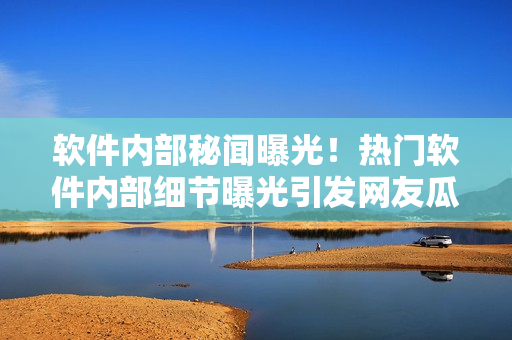 軟件內(nèi)部秘聞曝光！熱門(mén)軟件內(nèi)部細(xì)節(jié)曝光引發(fā)網(wǎng)友瓜解熱議