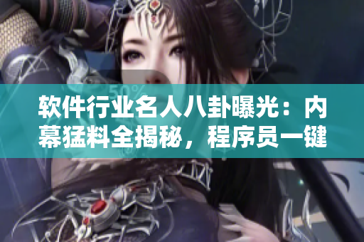 軟件行業(yè)名人八卦曝光：內(nèi)幕猛料全揭秘，程序員一鍵圍觀，震撼細(xì)思極恐