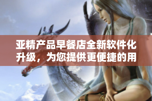亞精產(chǎn)品早餐店全新軟件化升級，為您提供更便捷的用餐體驗