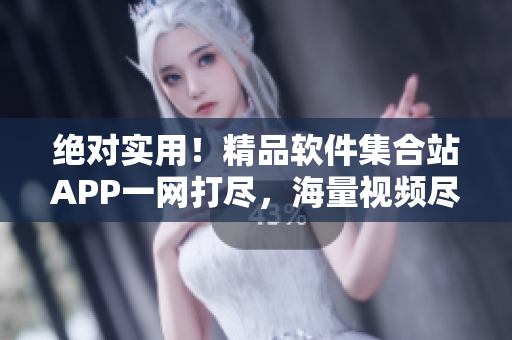 絕對實用！精品軟件集合站APP一網(wǎng)打盡，海量視頻盡收眼底