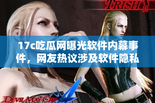17c吃瓜網(wǎng)曝光軟件內(nèi)幕事件，網(wǎng)友熱議涉及軟件隱私泄露等問題