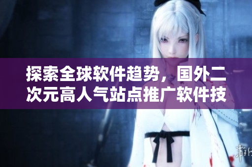 探索全球軟件趨勢，國外二次元高人氣站點推廣軟件技術平臺