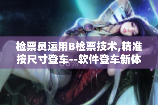檢票員運(yùn)用B檢票技術(shù),精準(zhǔn)按尺寸登車--軟件登車新體驗(yàn)!
