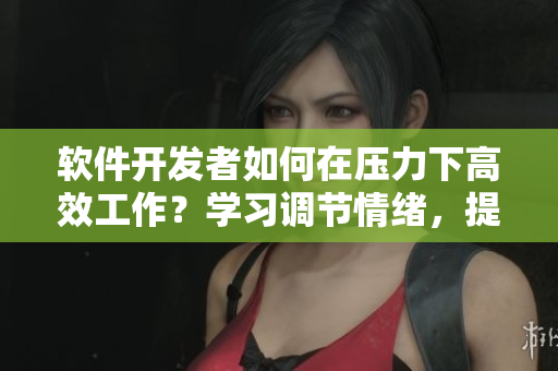 軟件開發(fā)者如何在壓力下高效工作？學習調節(jié)情緒，提高生產力